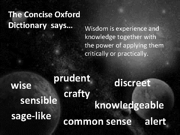 The Concise Oxford Dictionary says… Wisdom is experience and knowledge together with the power