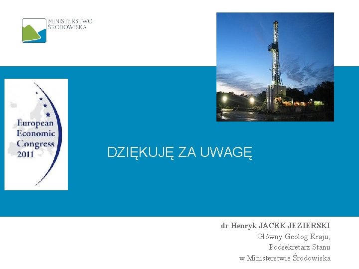 DZIĘKUJĘ ZA UWAGĘ dr Henryk JACEK JEZIERSKI Główny Geolog Kraju, Podsekretarz Stanu w Ministerstwie