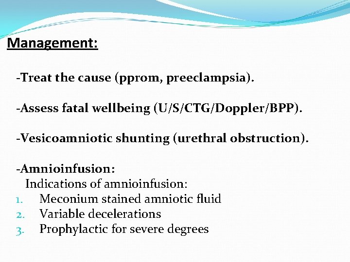 Management: -Treat the cause (pprom, preeclampsia). -Assess fatal wellbeing (U/S/CTG/Doppler/BPP). -Vesicoamniotic shunting (urethral obstruction).