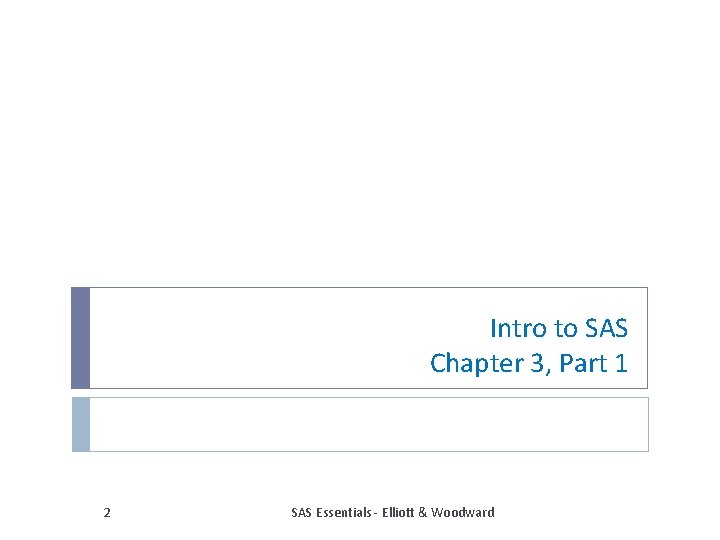 Intro to SAS Chapter 3, Part 1 2 SAS Essentials - Elliott & Woodward