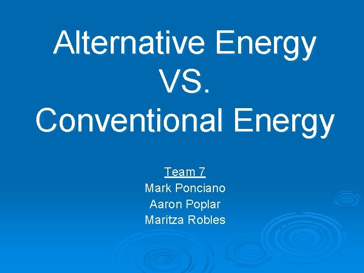 Alternative Energy VS. Conventional Energy Team 7 Mark Ponciano Aaron Poplar Maritza Robles 