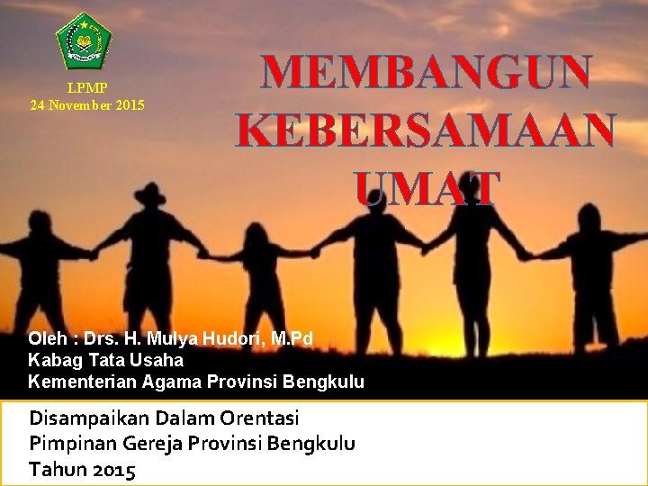 LPMP 24 November 2015 MEMBANGUN KEBERSAMAAN UMAT Oleh : Drs. H. Mulya Hudori, M.