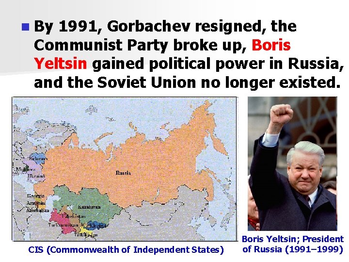 n By 1991, Gorbachev resigned, the Communist Party broke up, Boris Yeltsin gained political