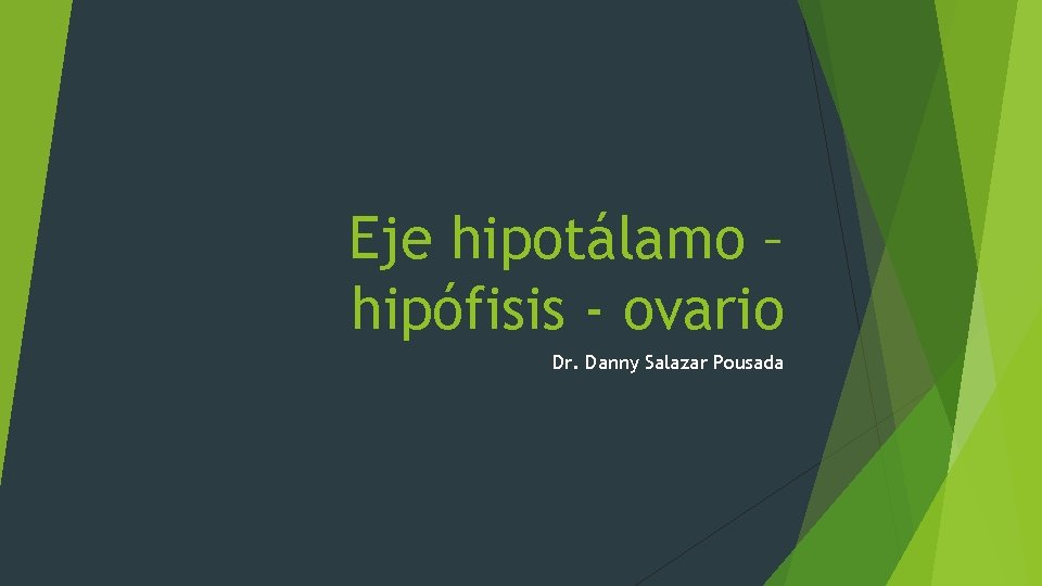 Eje hipotálamo – hipófisis - ovario Dr. Danny Salazar Pousada 