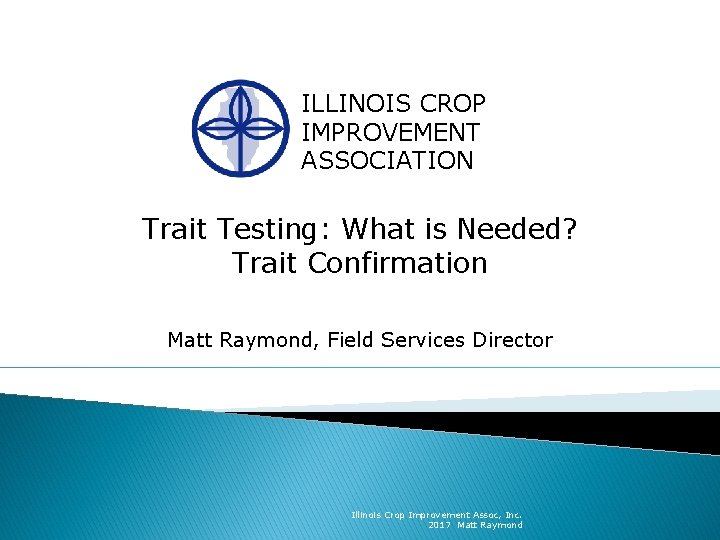 ILLINOIS CROP IMPROVEMENT ASSOCIATION Trait Testing: What is Needed? Trait Confirmation Matt Raymond, Field