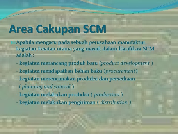 Area Cakupan SCM Apabila mengacu pada sebuah perusahaan manufaktur, kegiatan-keiatan utama yang masuk dalam