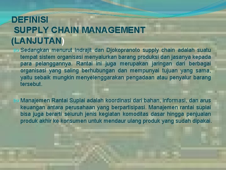 DEFINISI SUPPLY CHAIN MANAGEMENT (LANJUTAN) Sedangkan menurut Indrajit dan Djokopranoto supply chain adalah suatu