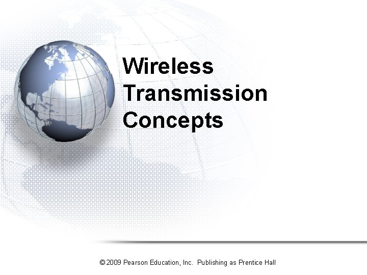 Wireless Transmission Concepts © 2009 Pearson Education, Inc. Publishing as Prentice Hall Wireless Transmission Concepts © 2009 Pearson Education, Inc. Publishing as Prentice Hall