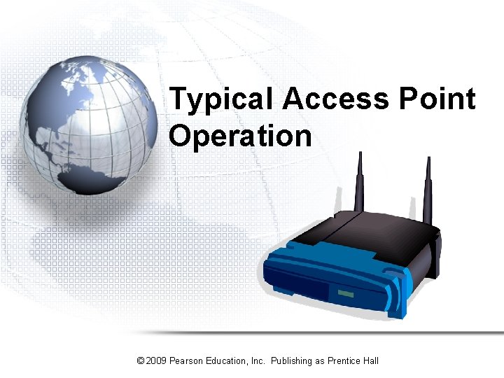 Typical Access Point Operation © 2009 Pearson Education, Inc. Publishing as Prentice Hall Typical Access Point Operation © 2009 Pearson Education, Inc. Publishing as Prentice Hall