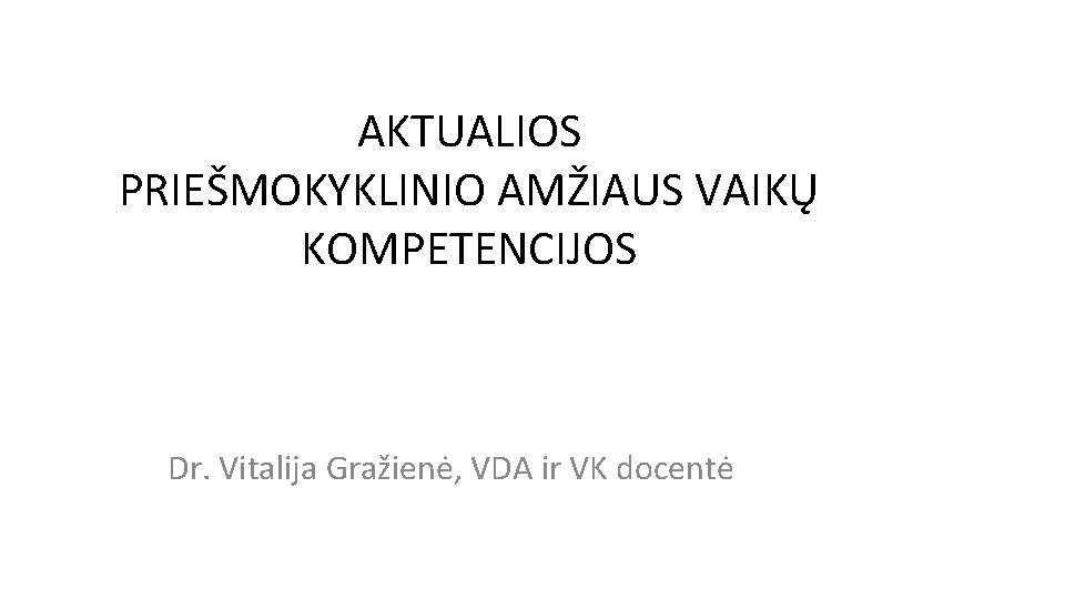 AKTUALIOS PRIEŠMOKYKLINIO AMŽIAUS VAIKŲ KOMPETENCIJOS Dr. Vitalija Gražienė, VDA ir VK docentė 