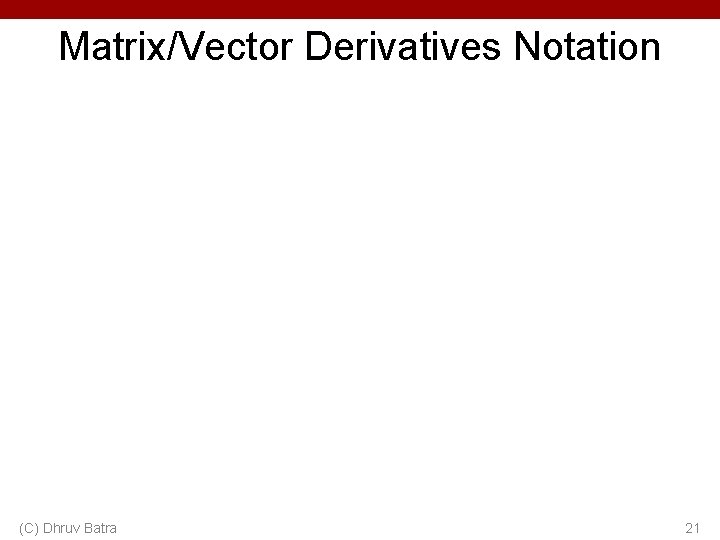 Matrix/Vector Derivatives Notation (C) Dhruv Batra 21 