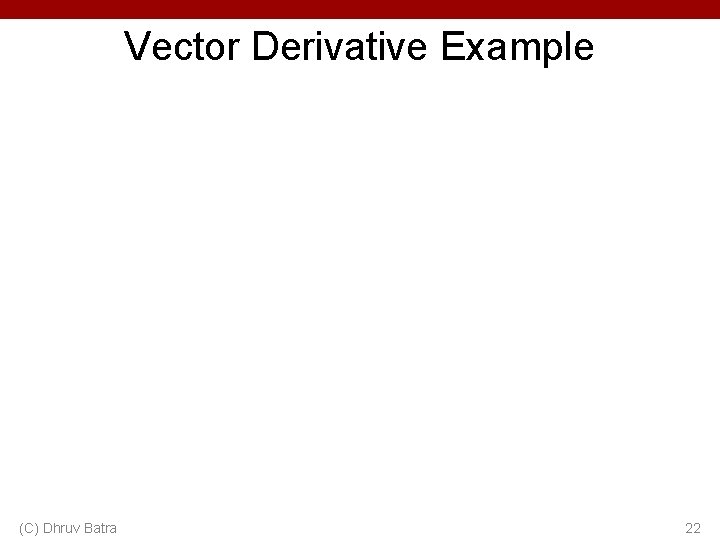 Vector Derivative Example (C) Dhruv Batra 22 
