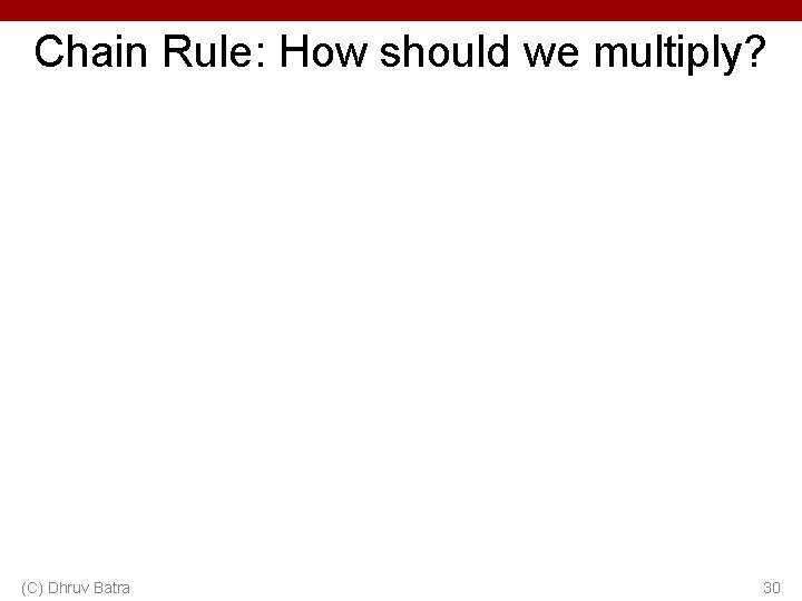 Chain Rule: How should we multiply? (C) Dhruv Batra 30 