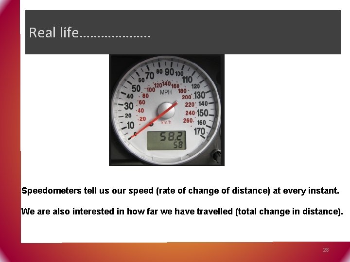 Real life………………. . Speedometers tell us our speed (rate of change of distance) at