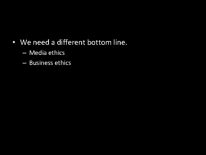 • We need a different bottom line. – Media ethics – Business ethics • We need a different bottom line. – Media ethics – Business ethics