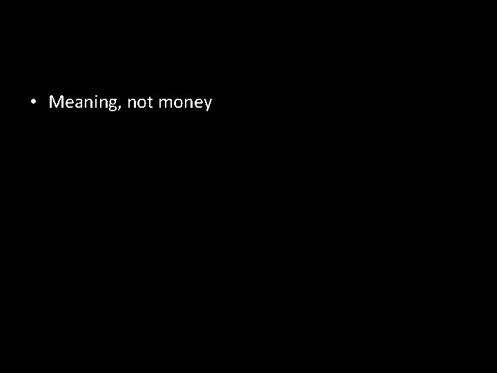 • Meaning, not money • Meaning, not money