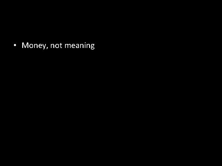 • Money, not meaning • Money, not meaning
