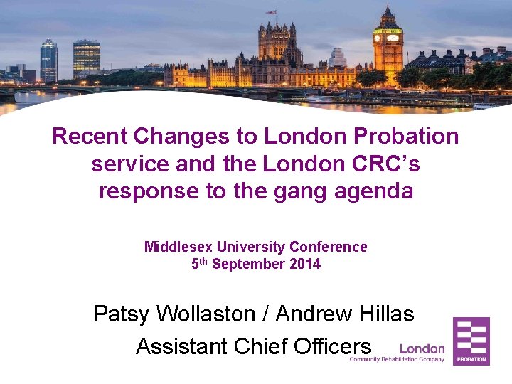 Recent Changes to London Probation service and the London CRC’s response to the gang