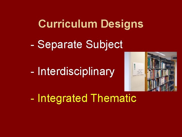 Curriculum Designs - Separate Subject - Interdisciplinary - Integrated Thematic 