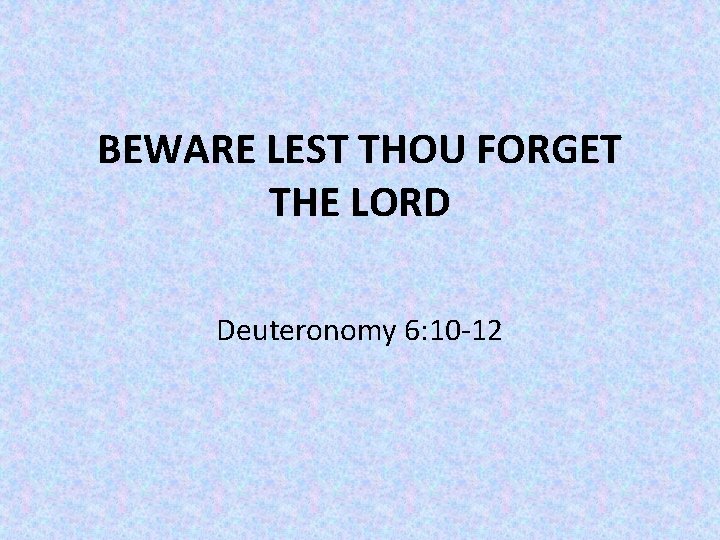 BEWARE LEST THOU FORGET THE LORD Deuteronomy 6: 10 -12 