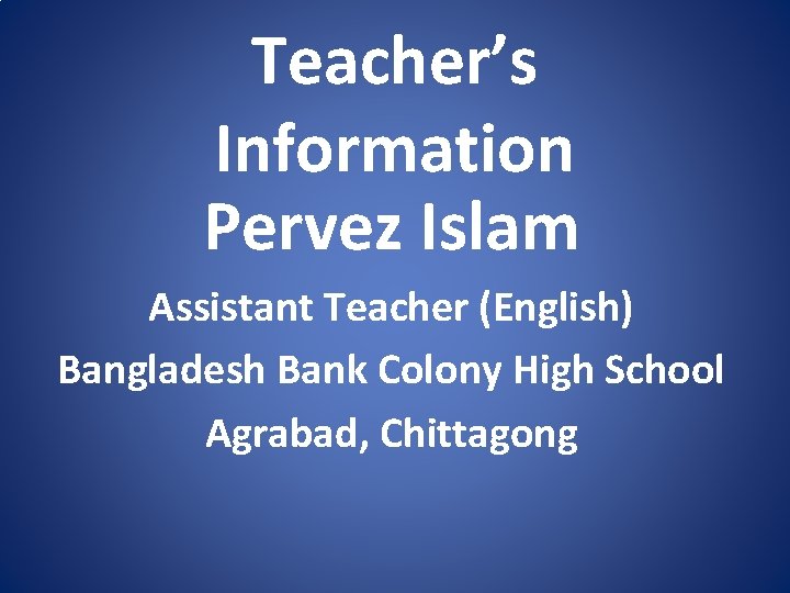 Teacher’s Information Pervez Islam Assistant Teacher (English) Bangladesh Bank Colony High School Agrabad, Chittagong