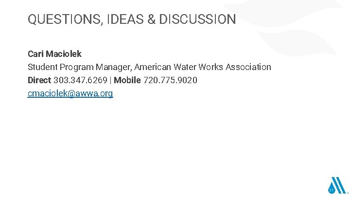 QUESTIONS, IDEAS & DISCUSSION Cari Maciolek Student Program Manager, American Water Works Association Direct