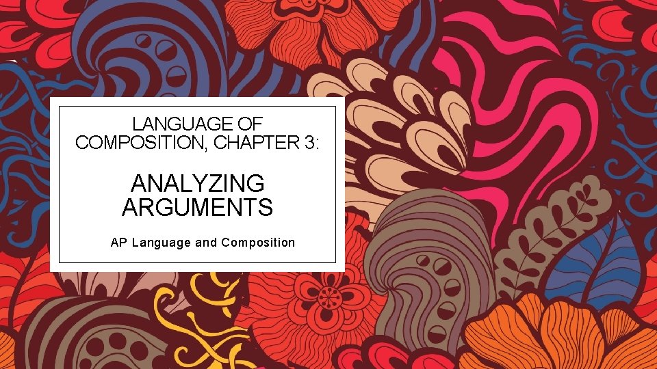 LANGUAGE OF COMPOSITION, CHAPTER 3: ANALYZING ARGUMENTS AP Language and Composition 