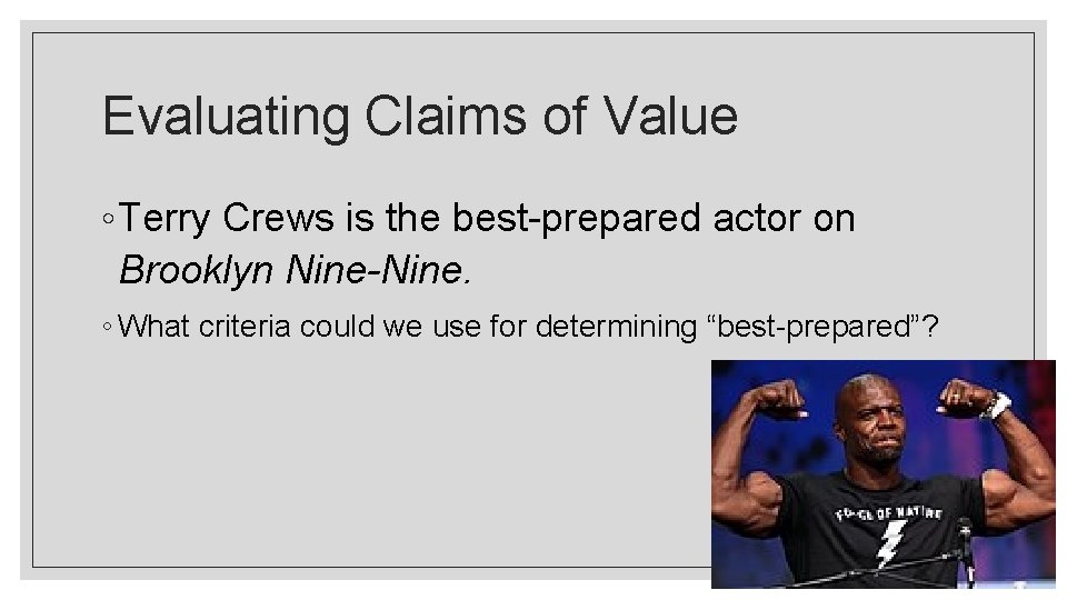 Evaluating Claims of Value ◦ Terry Crews is the best-prepared actor on Brooklyn Nine-Nine.