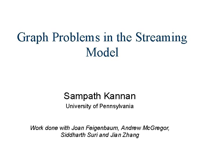 Graph Problems in the Streaming Model Sampath Kannan University of Pennsylvania Work done with
