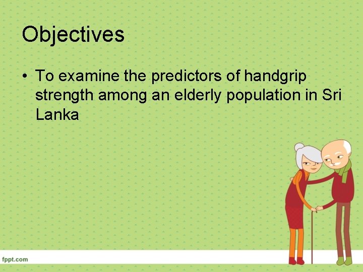 Objectives • To examine the predictors of handgrip strength among an elderly population in