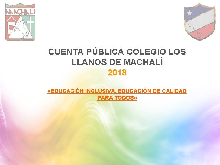 CUENTA PÚBLICA COLEGIO LOS LLANOS DE MACHALÍ 2018 «EDUCACIÓN INCLUSIVA, EDUCACIÓN DE CALIDAD PARA