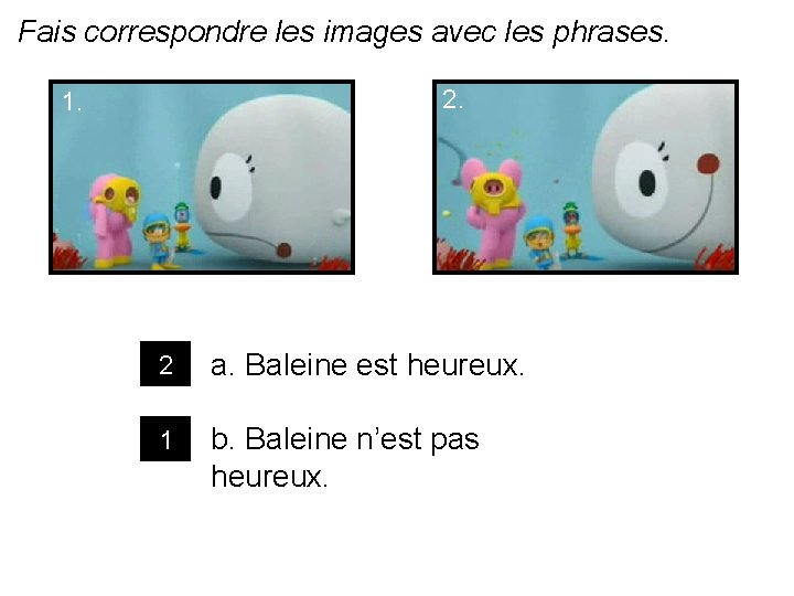 Fais correspondre les images avec les phrases. 2. 1. 2 a. Baleine est heureux.