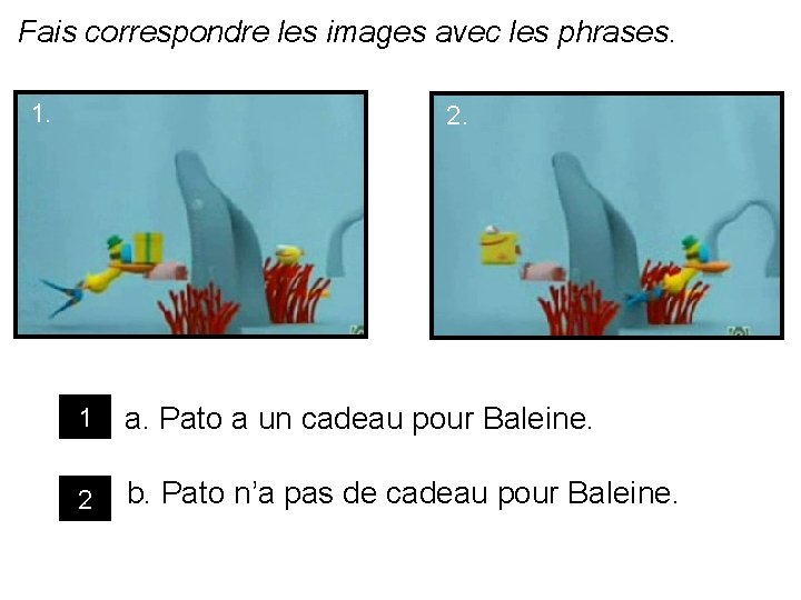 Fais correspondre les images avec les phrases. 1. 2. 1 a. Pato a un