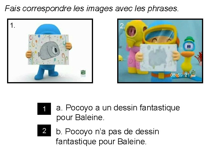 Fais correspondre les images avec les phrases. 1. 2. 1 a. Pocoyo a un