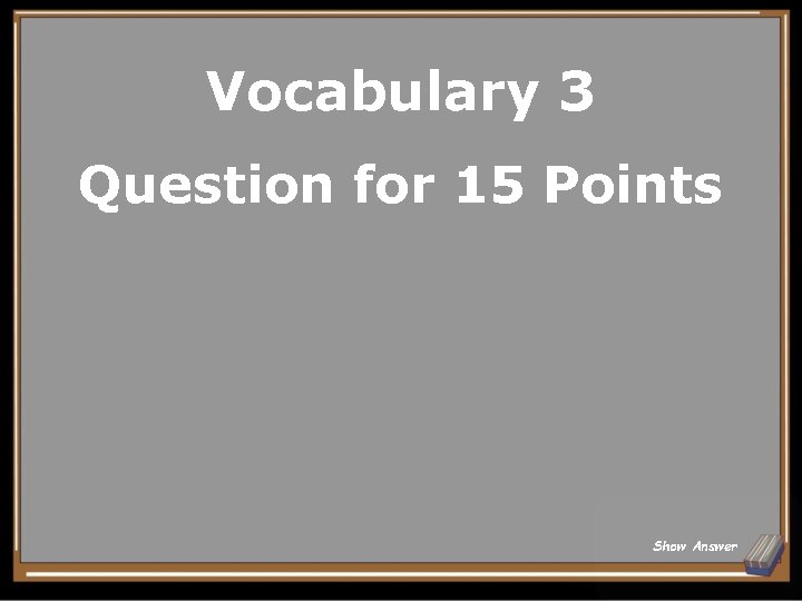 Vocabulary 3 Question for 15 Points Show Answer 