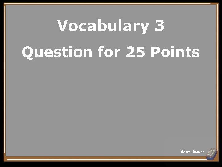 Vocabulary 3 Question for 25 Points Show Answer 