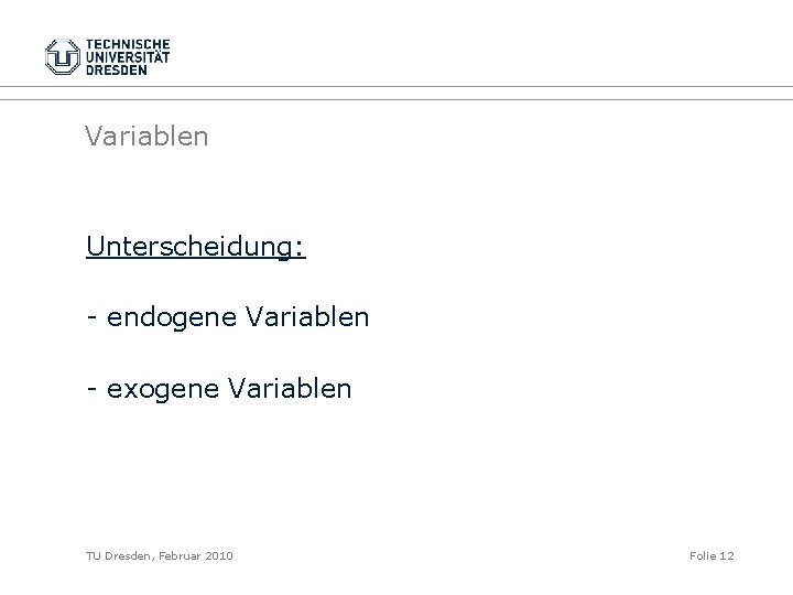 Variablen Unterscheidung: - endogene Variablen - exogene Variablen TU Dresden, Februar 2010 Folie 12