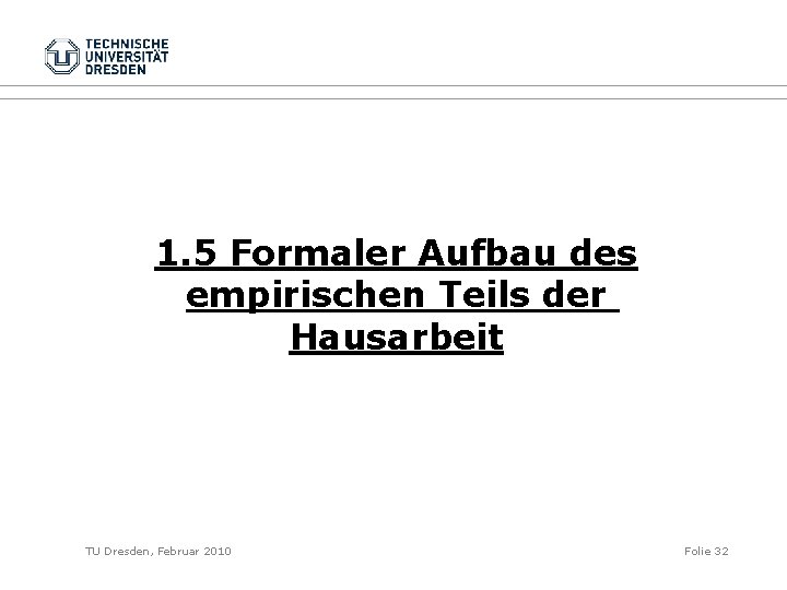 1. 5 Formaler Aufbau des empirischen Teils der Hausarbeit TU Dresden, Februar 2010 Folie