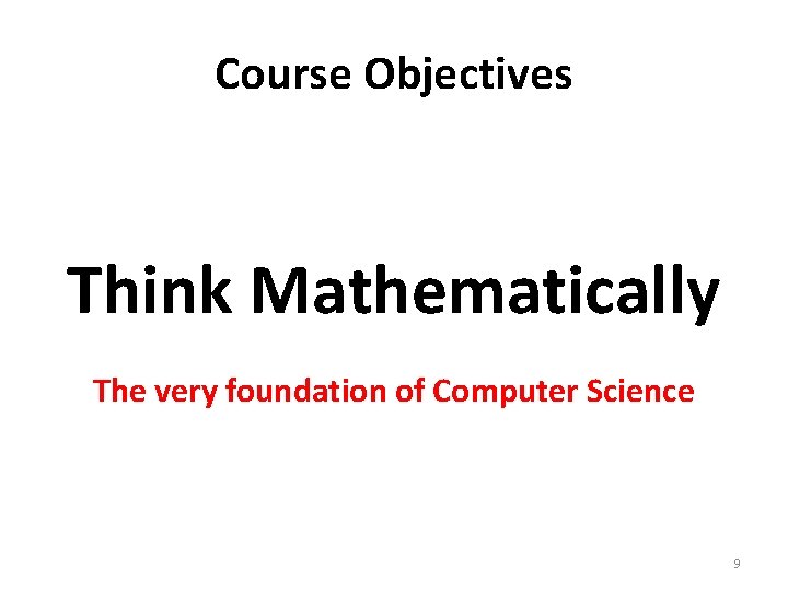 Course Objectives Think Mathematically The very foundation of Computer Science 9 