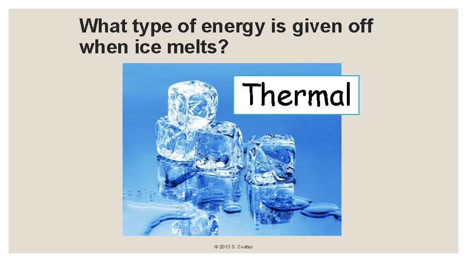 What type of energy is given off when ice melts? Thermal © 2013 S.