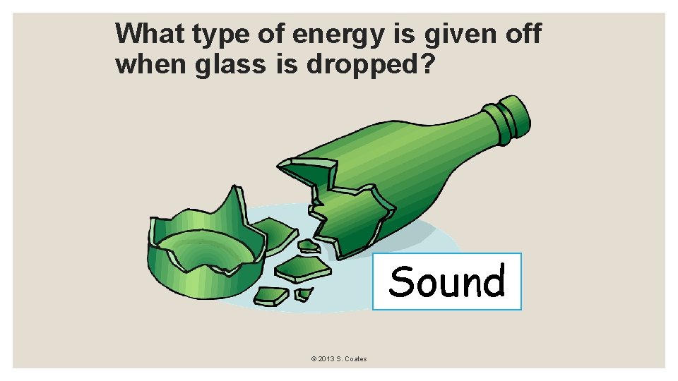 What type of energy is given off when glass is dropped? Sound © 2013