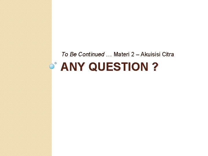 To Be Continued … Materi 2 – Akuisisi Citra ANY QUESTION ? 