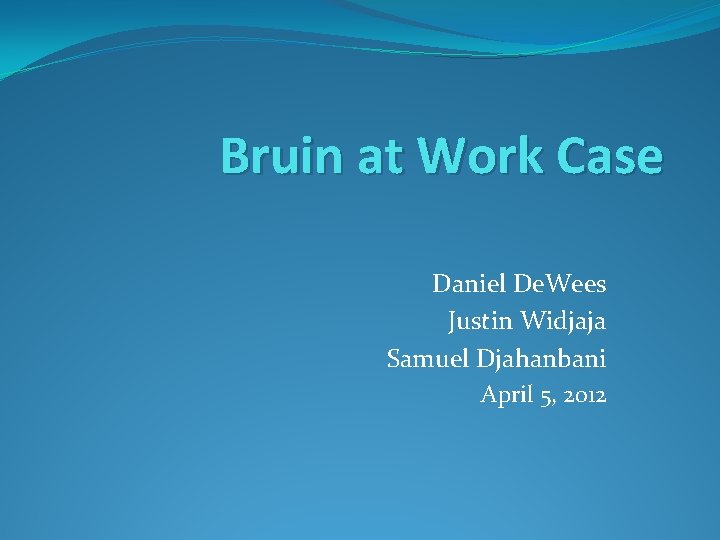 Bruin at Work Case Daniel De. Wees Justin Widjaja Samuel Djahanbani April 5, 2012
