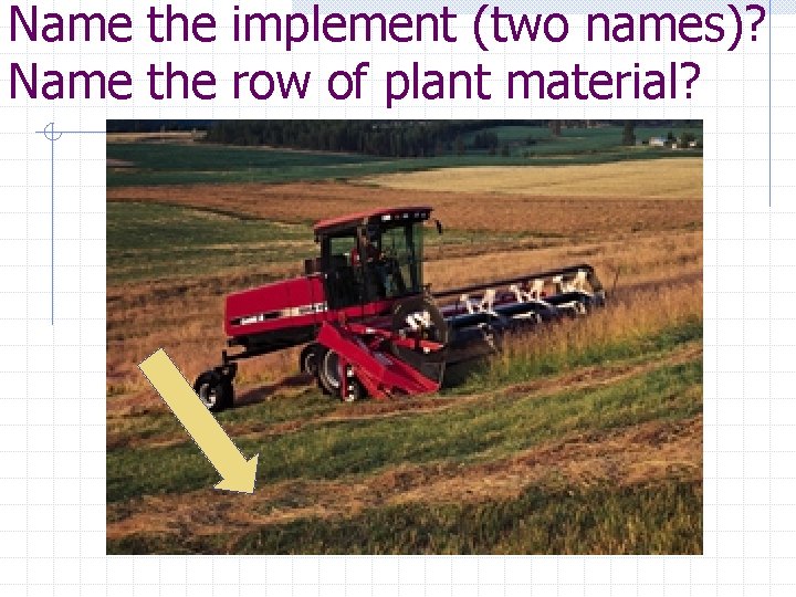 Name the implement (two names)? Name the row of plant material? 