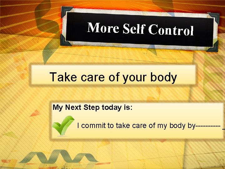 More Self Control Take care of your body My Next Step today is: I