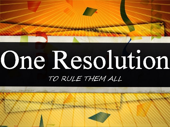 One Resolution TO RULE THEM ALL 