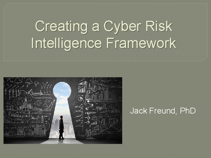 Creating a Cyber Risk Intelligence Framework Jack Freund, Ph. D 