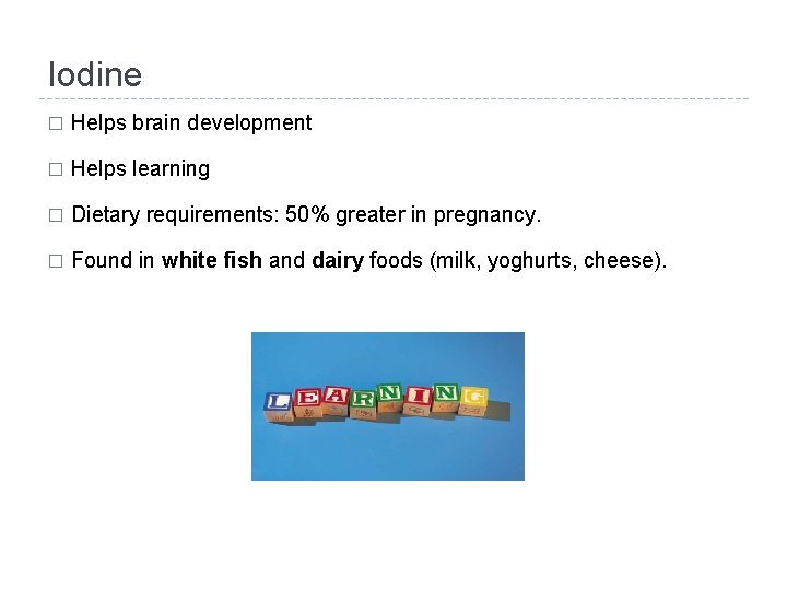 Iodine � Helps brain development � Helps learning � Dietary requirements: 50% greater in