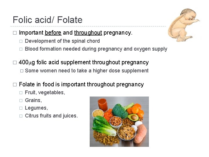 Folic acid/ Folate � Important before and throughout pregnancy. � � � Development of