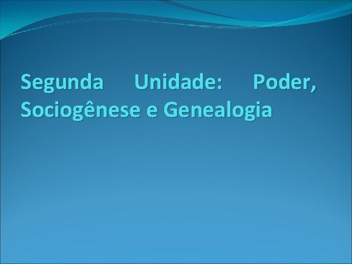 Segunda Unidade: Poder, Sociogênese e Genealogia Segunda Unidade: Poder, Sociogênese e Genealogia